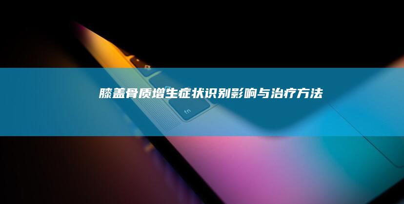 膝盖骨质增生：症状识别、影响与治疗方法