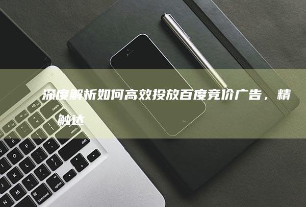 深度解析：如何高效投放百度竞价广告，精准触达目标用户？