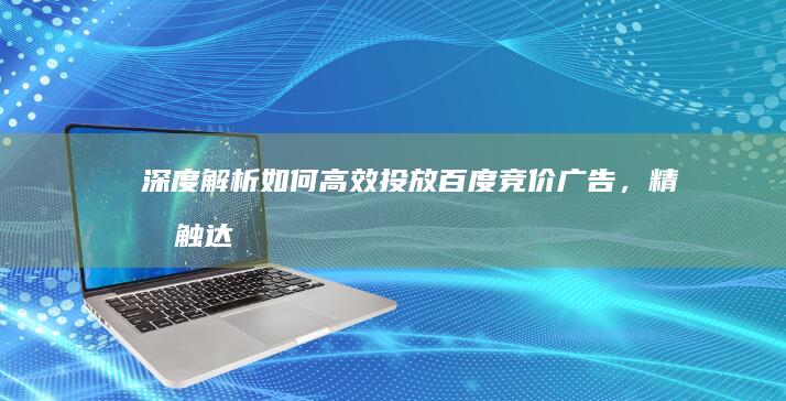 深度解析：如何高效投放百度竞价广告，精准触达目标用户？